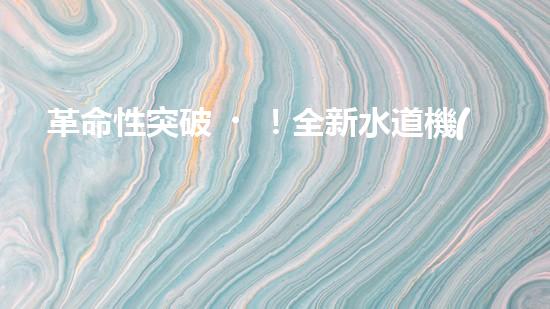 革命性突破！全新水道機(jī)器人：為你解鎖家庭生活的未來？